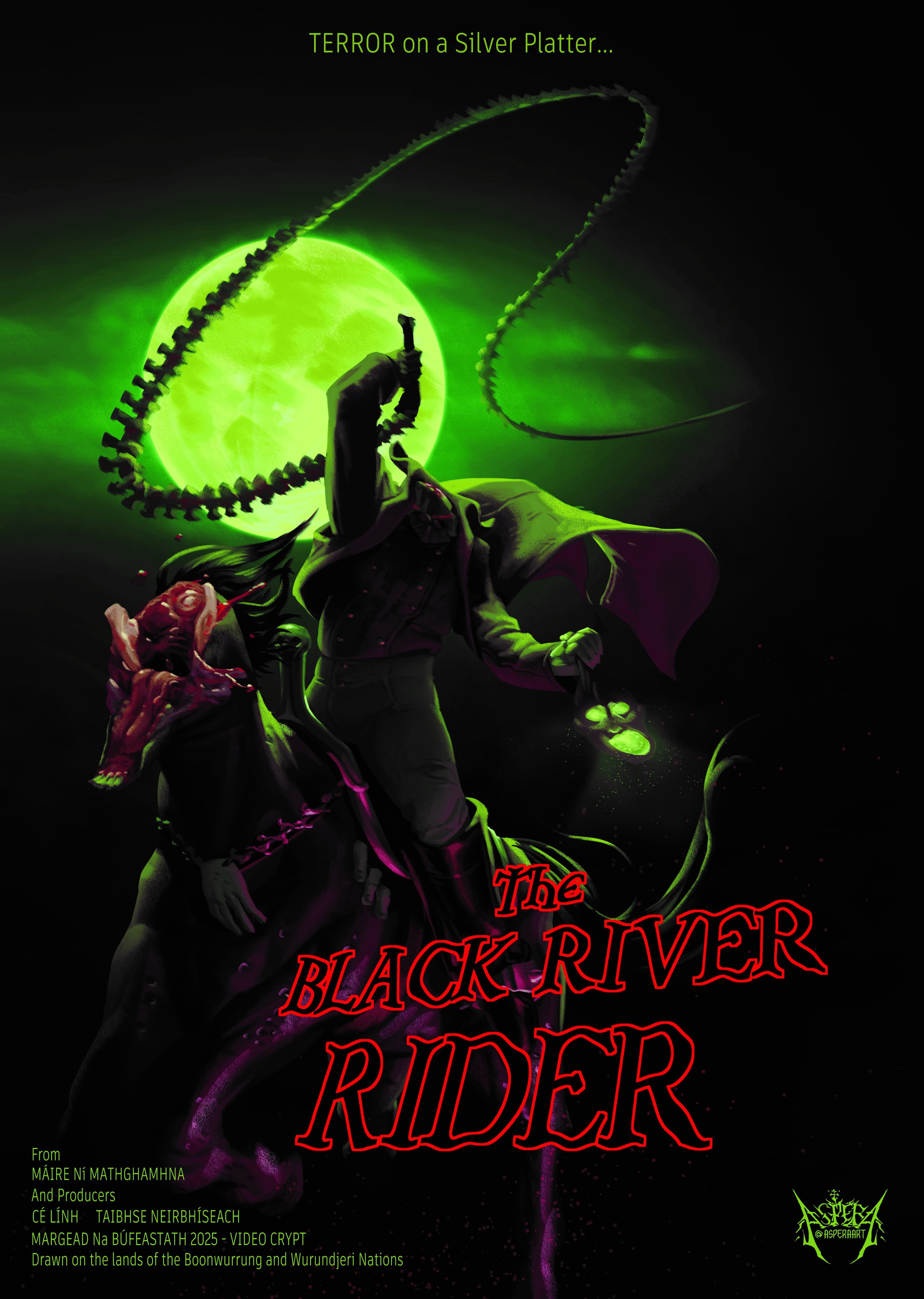 A sickening green contrasts the fog from the glow of the moon, it's pitch black outside but a headless horsemen rides upon a mutilated steed. He adorns a red and black waistcoat, white pants and black boots and to tie it together a long cloak that flicks elegantly behind him in the wind. With a gloved hand, he grips the hair of a haunting husk-like face. It's soulless face illuminates the pitch black with a magical green glow. In his right hand, arm raised to the sky is a long bony whip, circling as if ready to create a sickening crack. The horse beneath the man has the top half of its skull exposed, blood and flesh and horse hair flap in the wind as you can see the grotesque remains of exposed spine, throat, tongue and teeth. Adorning the thick black neck of this beast is a necklace made of spine with a fleshy white hand to tie it together in the middle. They are in the midst of a chase as the horse's hooves rise in the darkness. A faint purple glow accentuating the horror that is to come. Bold black and red outlined text reads “THE BLACK RIVER RIDER” on the bottom right of the poster is a paragraph of text that reads “From Maira Ni Mathghamha and producers Cr Linh Taibhse Neirbhiseach Margead Na Bufeastath 2025 -VIDEO CRYPT Drawn on the lands of the boonwurrung and Wurundjeri Nations” in the bottom right of the poster is a logo that reads “Asperaart”.